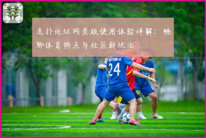 虎扑论坛网页版使用体验详解：畅聊体育热点与社区新玩法