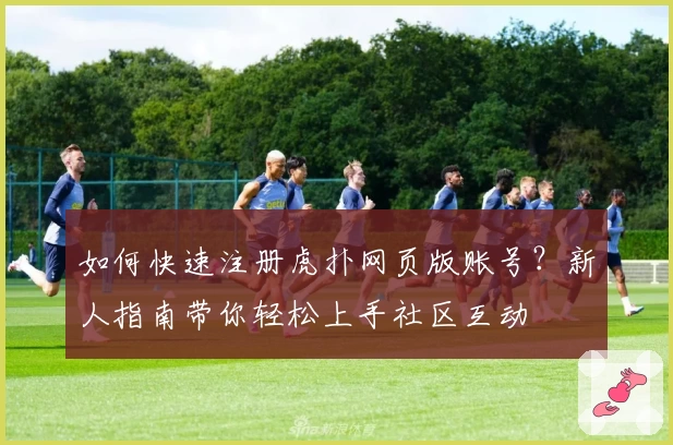 如何快速注册虎扑网页版账号？新人指南带你轻松上手社区互动