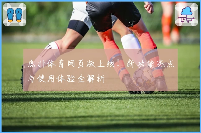 虎扑体育网页版上线！新功能亮点与使用体验全解析