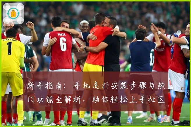 新手指南：手机虎扑安装步骤与热门功能全解析，助你轻松上手社区互动魅力