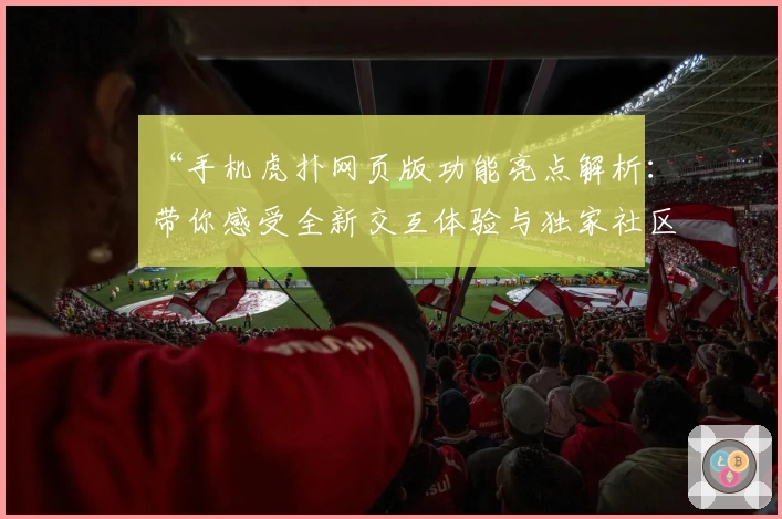 “手机虎扑网页版功能亮点解析：带你感受全新交互体验与独家社区氛围”