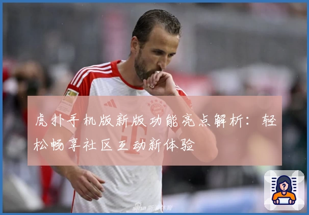 虎扑手机版新版功能亮点解析:轻松畅享社区互动新体验