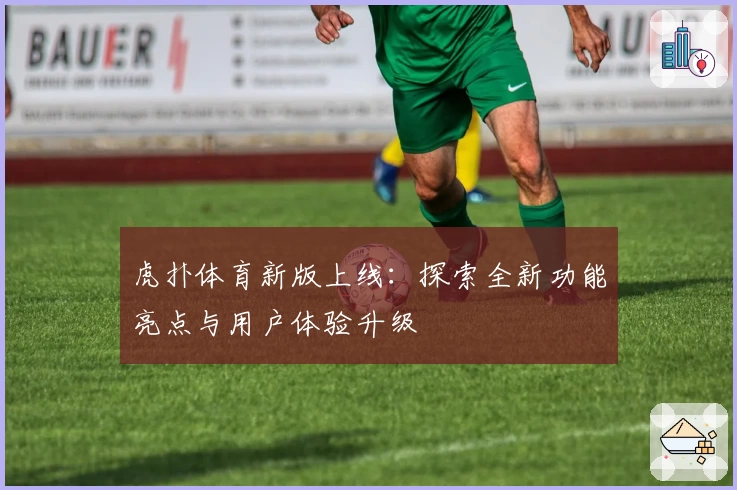 虎扑体育新版上线：探索全新功能亮点与用户体验升级