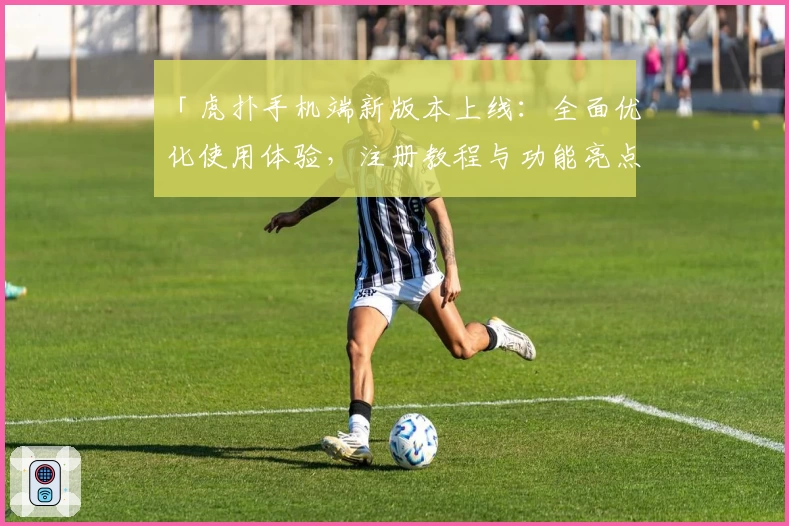 「虎扑手机端新版本上线：全面优化使用体验，注册教程与功能亮点详解」