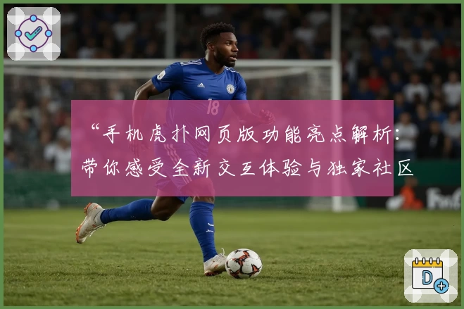 “手机虎扑网页版功能亮点解析：带你感受全新交互体验与独家社区氛围”