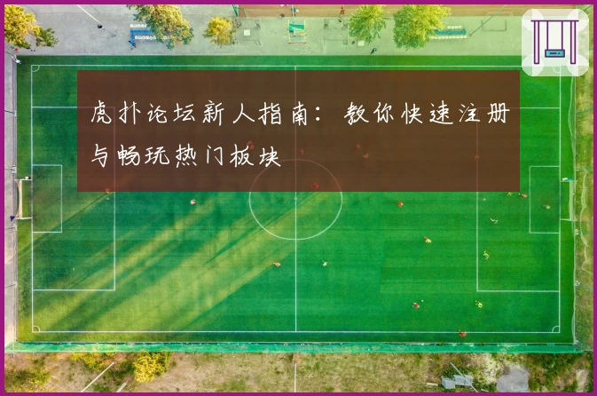 虎扑论坛新人指南：教你快速注册与畅玩热门板块