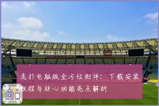 虎扑电脑版全方位测评：下载安装教程与核心功能亮点解析