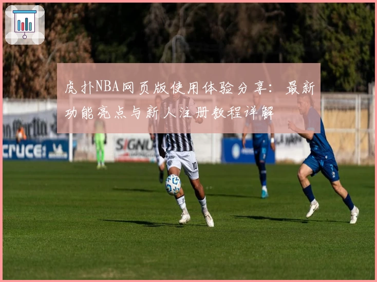 虎扑NBA网页版使用体验分享：最新功能亮点与新人注册教程详解