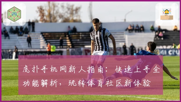 虎扑手机网新人指南：快速上手全功能解析，玩转体育社区新体验