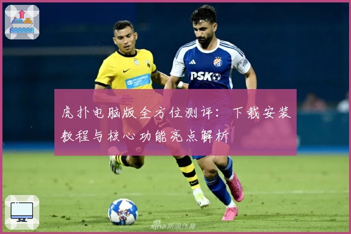 虎扑电脑版全方位测评：下载安装教程与核心功能亮点解析