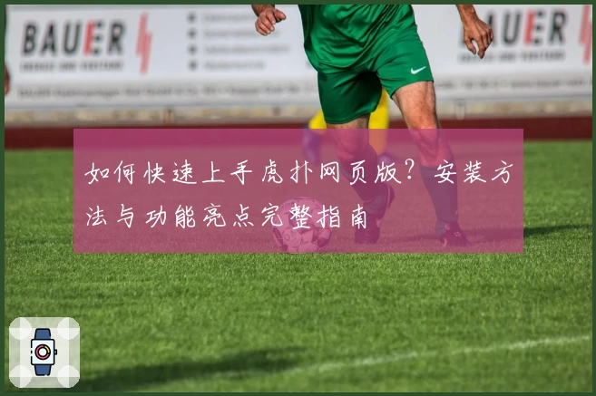 如何快速上手虎扑网页版？安装方法与功能亮点完整指南