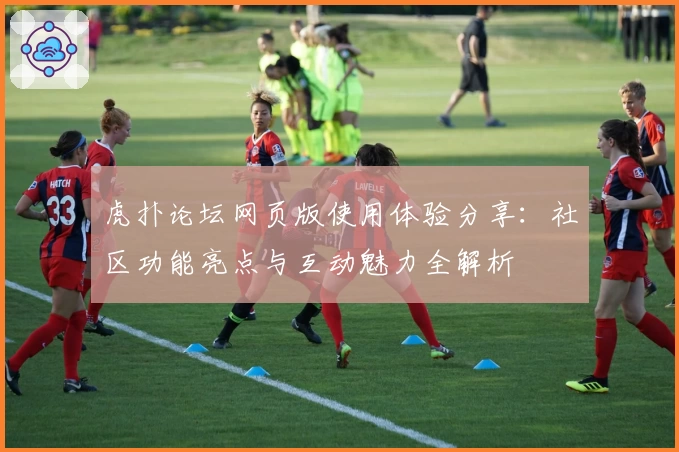 虎扑论坛网页版使用体验分享：社区功能亮点与互动魅力全解析