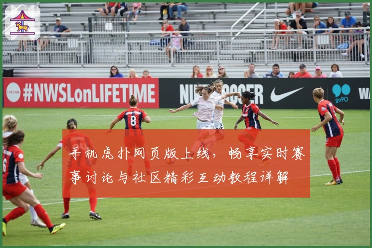 手机虎扑网页版上线，畅享实时赛事讨论与社区精彩互动教程详解