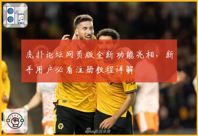 虎扑论坛网页版全新功能亮相，新手用户必看注册教程详解