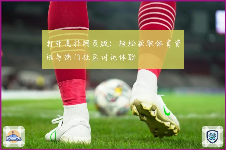打开虎扑网页版：轻松获取体育资讯与热门社区讨论体验