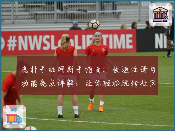 虎扑手机网新手指南：快速注册与功能亮点详解，让你轻松玩转社区互动