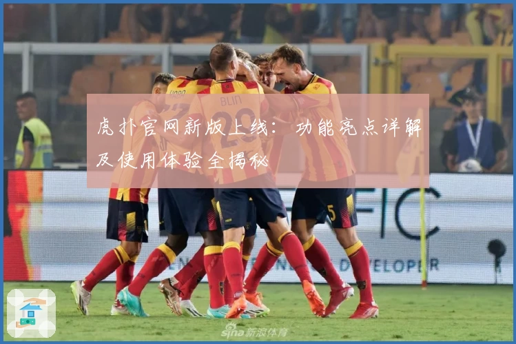 虎扑官网新版上线：功能亮点详解及使用体验全揭秘