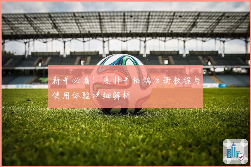 新手必看！虎扑手机端注册教程与使用体验详细解析