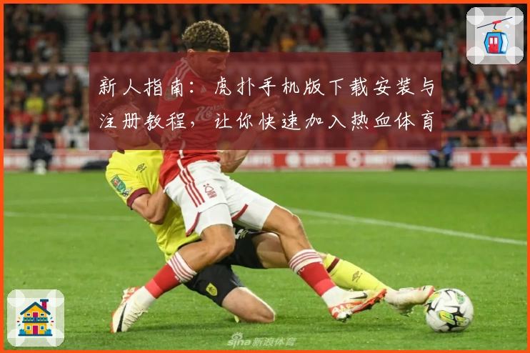 新人指南：虎扑手机版下载安装与注册教程，让你快速加入热血体育社区