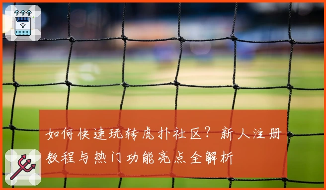 如何快速玩转虎扑社区?新人注册教程与热门功能亮点全解析