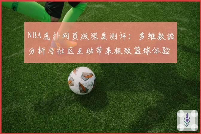 NBA虎扑网页版深度测评：多维数据分析与社区互动带来极致篮球体验