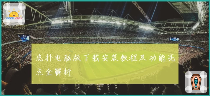 虎扑电脑版下载安装教程及功能亮点全解析
