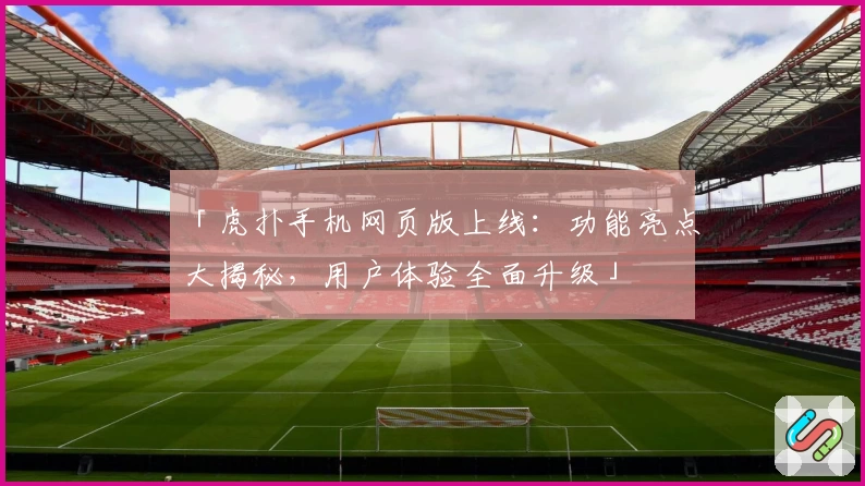 「虎扑手机网页版上线：功能亮点大揭秘，用户体验全面升级」