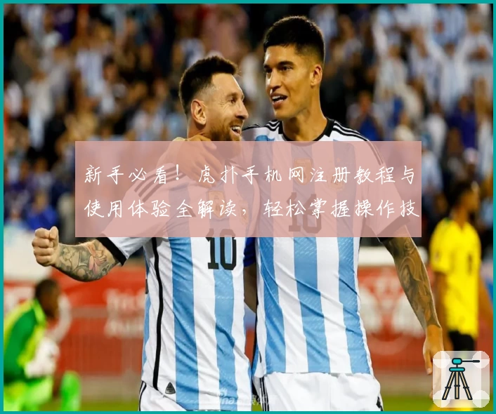 新手必看！虎扑手机网注册教程与使用体验全解读，轻松掌握操作技巧