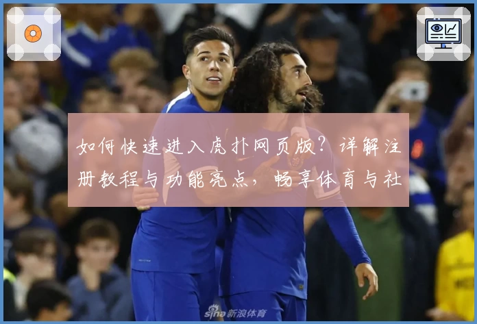 如何快速进入虎扑网页版？详解注册教程与功能亮点，畅享体育与社群体验