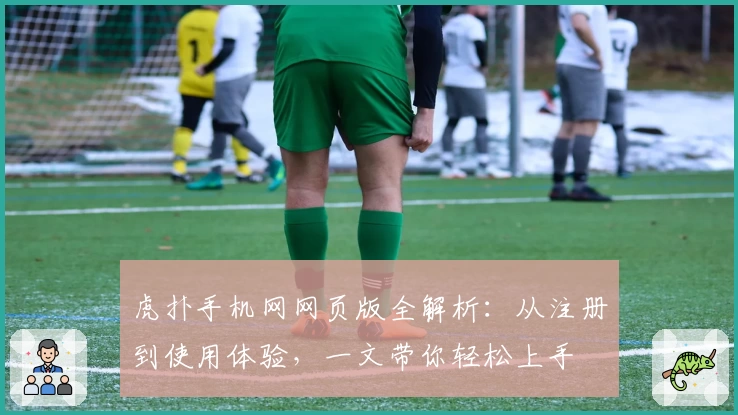 虎扑手机网网页版全解析：从注册到使用体验，一文带你轻松上手