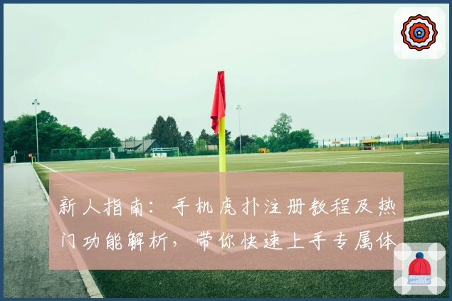 新人指南：手机虎扑注册教程及热门功能解析，带你快速上手专属体育社区