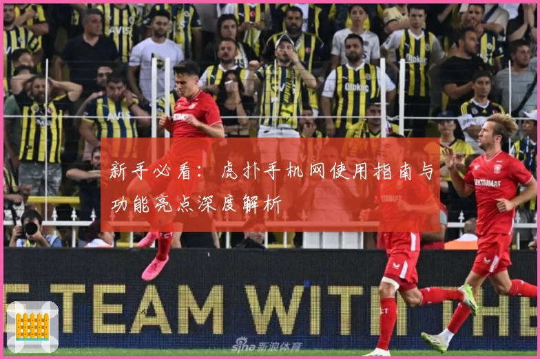 新手必看：虎扑手机网使用指南与功能亮点深度解析