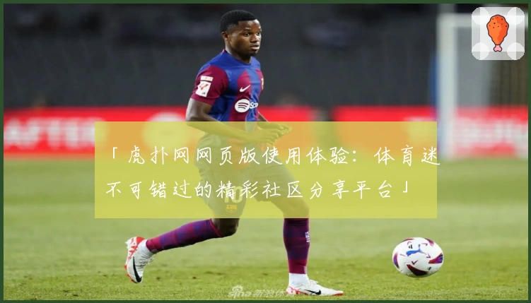 「虎扑网网页版使用体验：体育迷不可错过的精彩社区分享平台」