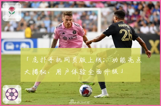 「虎扑手机网页版上线：功能亮点大揭秘，用户体验全面升级」