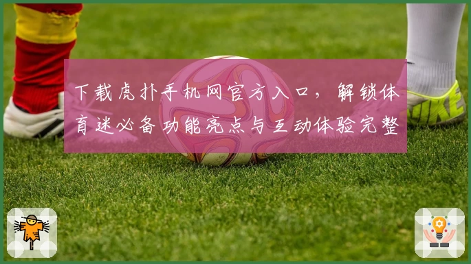 下载虎扑手机网官方入口,解锁体育迷必备功能亮点与互动体验完整指南