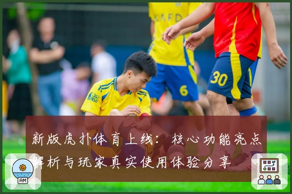 新版虎扑体育上线：核心功能亮点解析与玩家真实使用体验分享