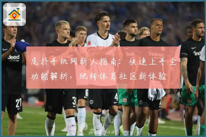虎扑手机网新人指南：快速上手全功能解析，玩转体育社区新体验
