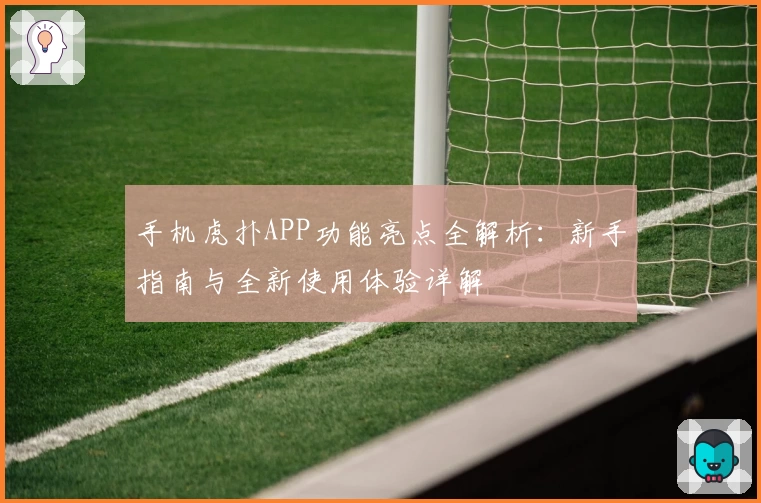手机虎扑APP功能亮点全解析：新手指南与全新使用体验详解