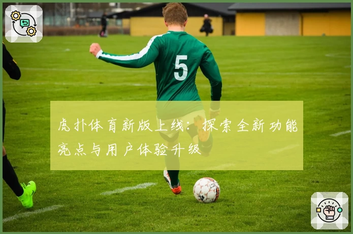 虎扑体育新版上线：探索全新功能亮点与用户体验升级