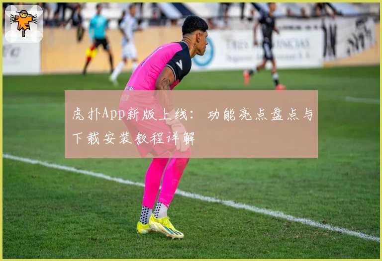 虎扑App新版上线：功能亮点盘点与下载安装教程详解