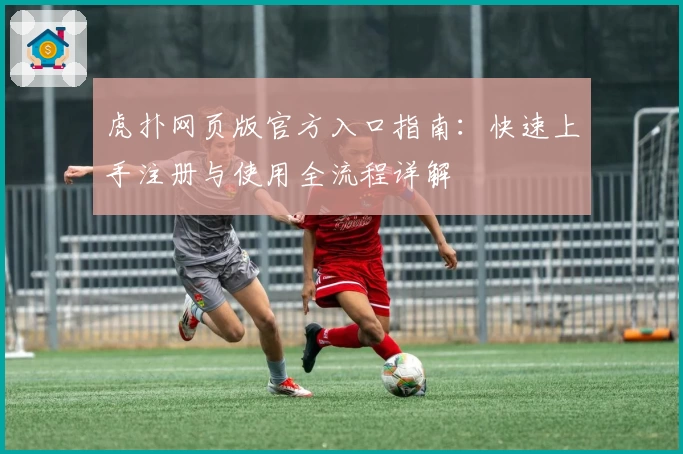 虎扑网页版官方入口指南：快速上手注册与使用全流程详解