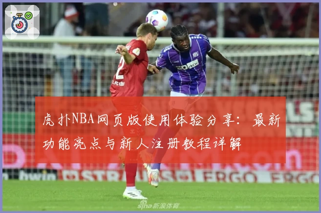 虎扑NBA网页版使用体验分享：最新功能亮点与新人注册教程详解