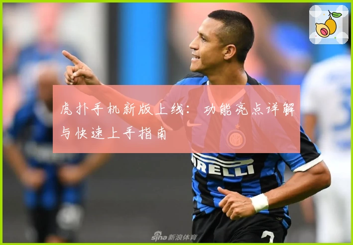 虎扑手机新版上线:功能亮点详解与快速上手指南