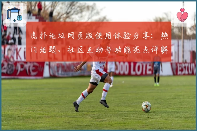 虎扑论坛网页版使用体验分享:热门话题、社区互动与功能亮点详解
