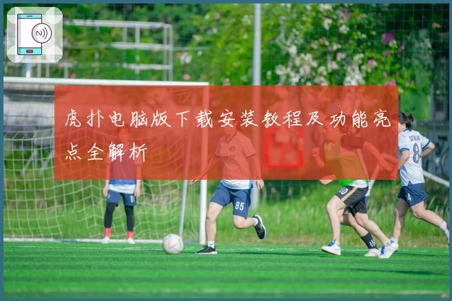 虎扑电脑版下载安装教程及功能亮点全解析