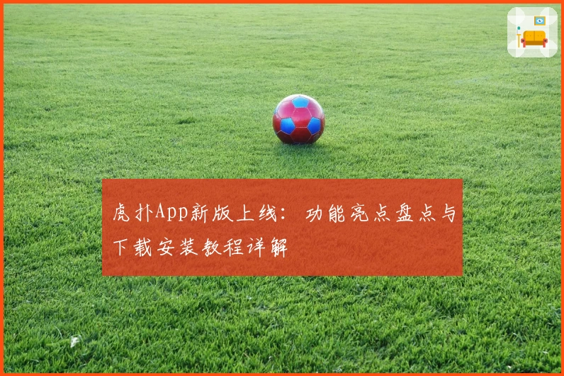 虎扑App新版上线：功能亮点盘点与下载安装教程详解