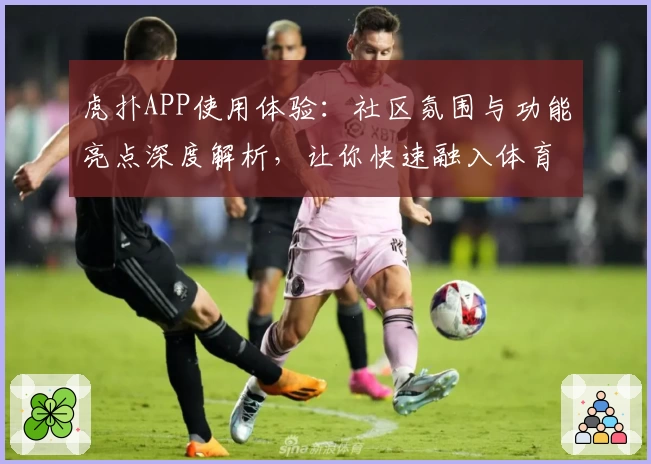 虎扑APP使用体验：社区氛围与功能亮点深度解析，让你快速融入体育爱好者大家庭