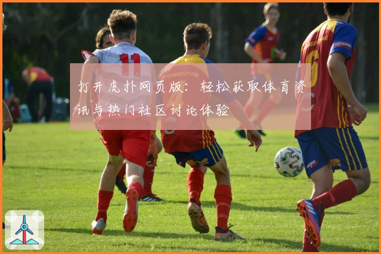 打开虎扑网页版：轻松获取体育资讯与热门社区讨论体验