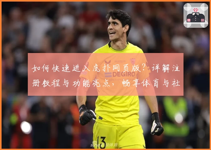 如何快速进入虎扑网页版？详解注册教程与功能亮点，畅享体育与社群体验