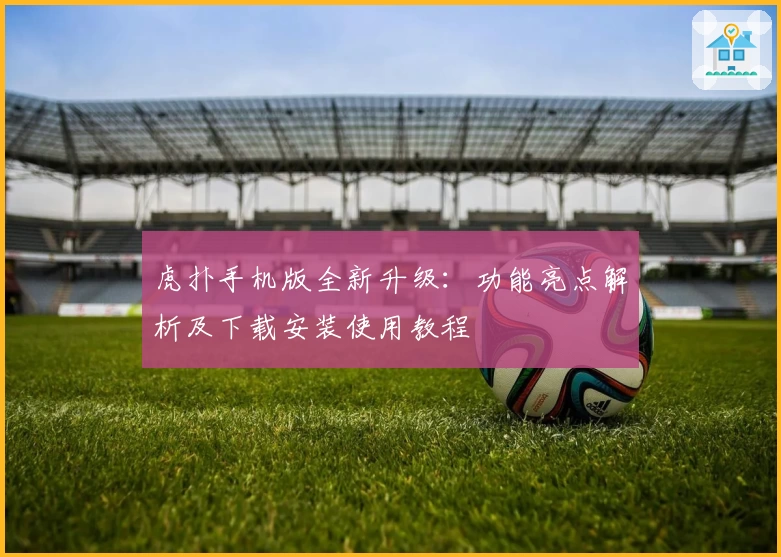 虎扑手机版全新升级：功能亮点解析及下载安装使用教程